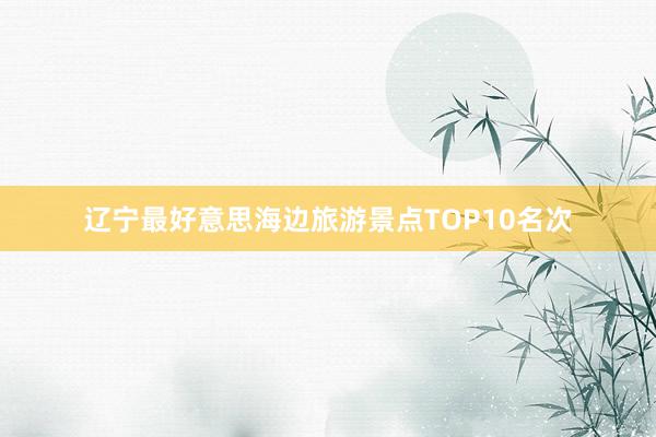 辽宁最好意思海边旅游景点TOP10名次