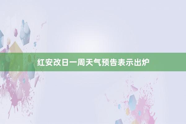 红安改日一周天气预告表示出炉